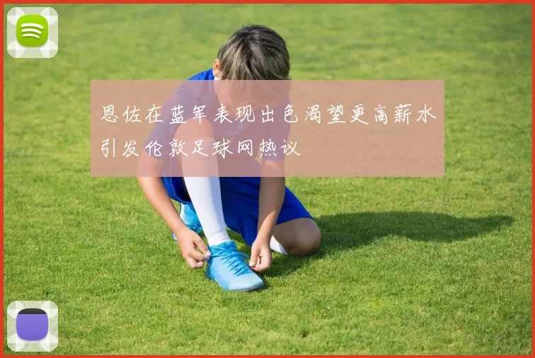 恩佐在蓝军表现出色渴望更高薪水引发伦敦足球网热议