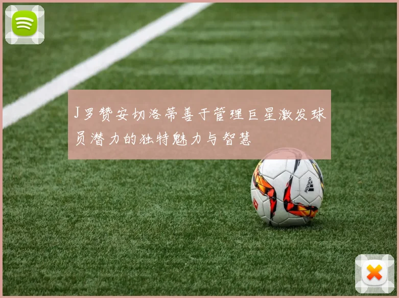 J罗赞安切洛蒂善于管理巨星激发球员潜力的独特魅力与智慧