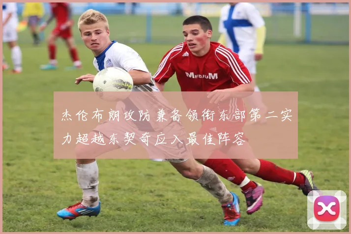 杰伦布朗攻防兼备领衔东部第二实力超越东契奇应入最佳阵容