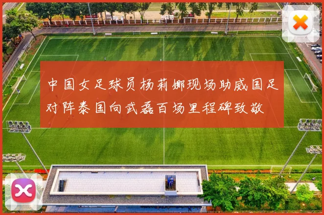 中国女足球员杨莉娜现场助威国足对阵泰国向武磊百场里程碑致敬
