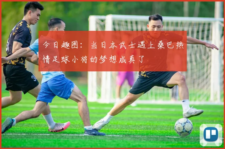 今日趣图：当日本武士遇上桑巴热情足球小将的梦想成真了