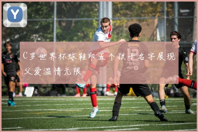C罗世界杯球鞋印五个孩子名字展现父爱温情无限