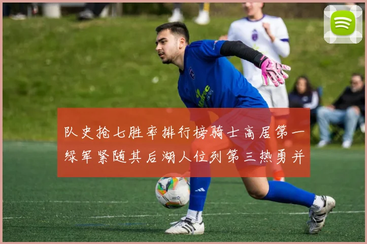 队史抢七胜率排行榜骑士高居第一绿军紧随其后湖人位列第三热勇并列第七