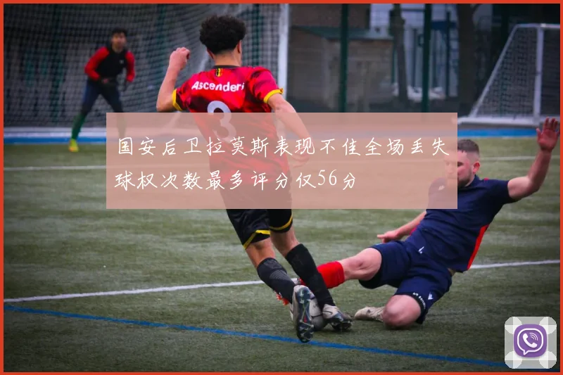国安后卫拉莫斯表现不佳全场丢失球权次数最多评分仅56分