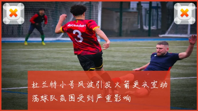 杜兰特小号风波引发火箭更衣室动荡球队氛围受到严重影响