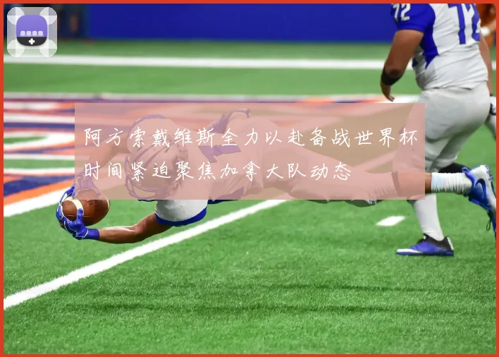 阿方索戴维斯全力以赴备战世界杯时间紧迫聚焦加拿大队动态
