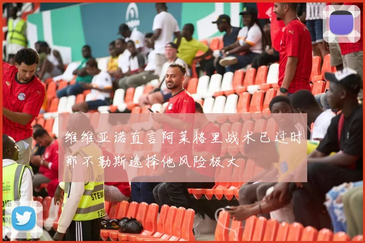 维维亚诺直言阿莱格里战术已过时那不勒斯选择他风险极大