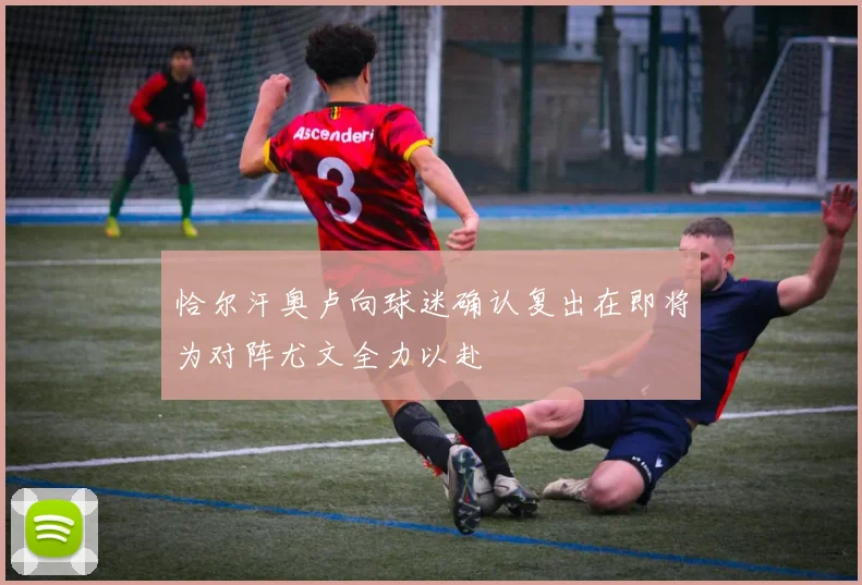 恰尔汗奥卢向球迷确认复出在即将为对阵尤文全力以赴