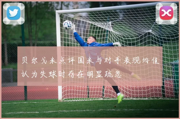贝尔戈米点评国米与对手表现均佳认为失球时存在明显疏忽